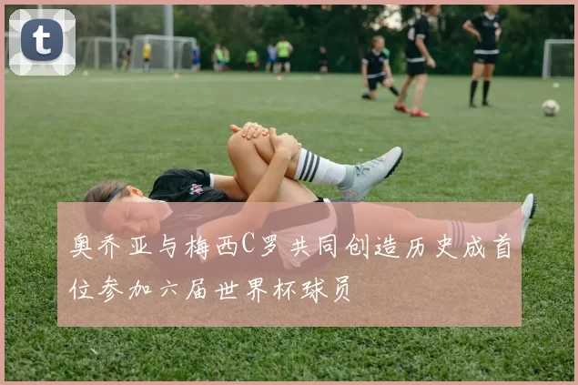 奥乔亚与梅西C罗共同创造历史成首位参加六届世界杯球员