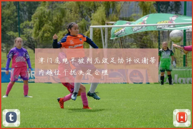 津门虎绝平被判无效足协评议谢蒂内越位干扰决定合理