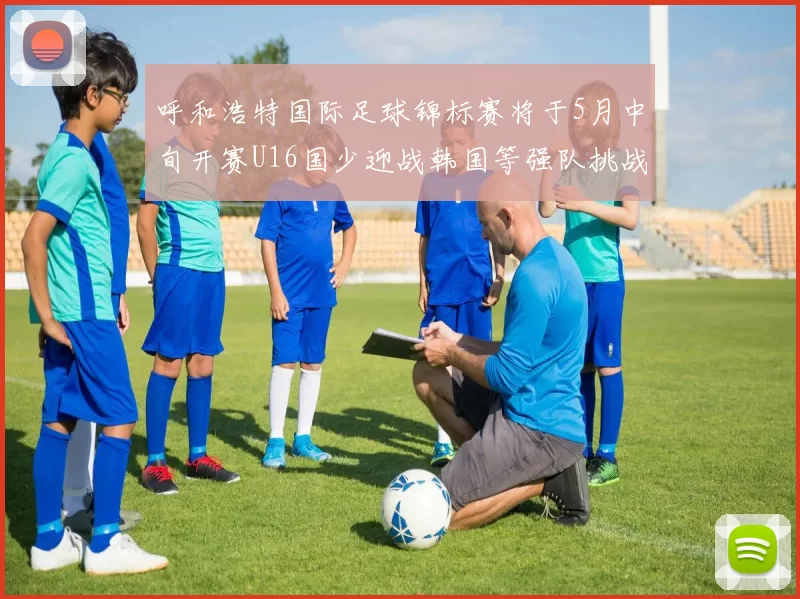 呼和浩特国际足球锦标赛将于5月中旬开赛U16国少迎战韩国等强队挑战