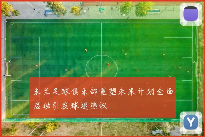 米兰足球俱乐部重塑未来计划全面启动引发球迷热议