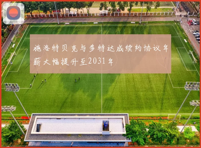 施洛特贝克与多特达成续约协议年薪大幅提升至2031年