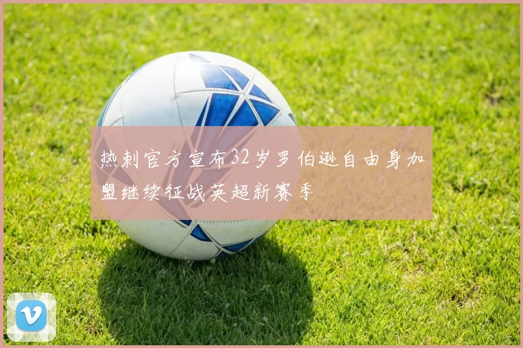 热刺官方宣布32岁罗伯逊自由身加盟继续征战英超新赛季