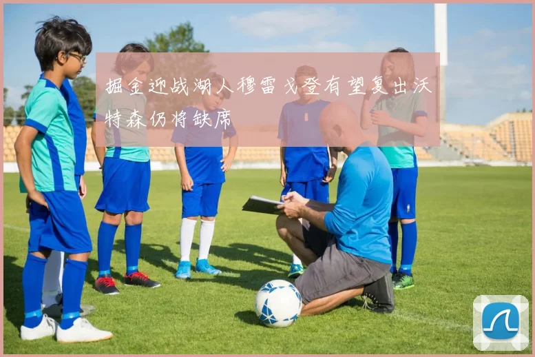 掘金迎战湖人穆雷戈登有望复出沃特森仍将缺席