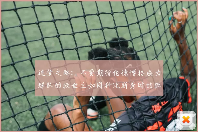 追梦之路：不要期待伦德博格成为球队的救世主如同科比新秀时的孤独奋斗