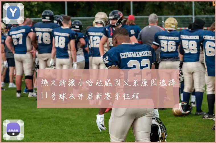 热火新援小哈达威因父亲原因选择11号球衣开启新赛季征程