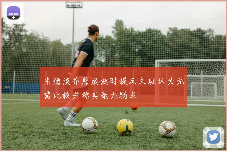 韦德谈乔詹成就时提及文班认为无需比较并称其毫无弱点