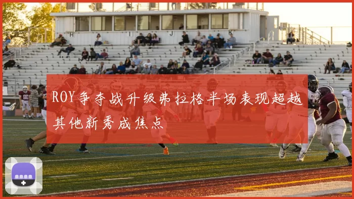 ROY争夺战升级弗拉格半场表现超越其他新秀成焦点