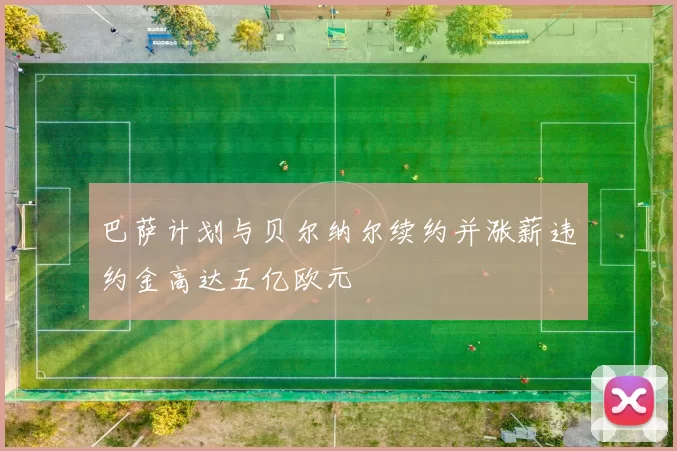 巴萨计划与贝尔纳尔续约并涨薪违约金高达五亿欧元