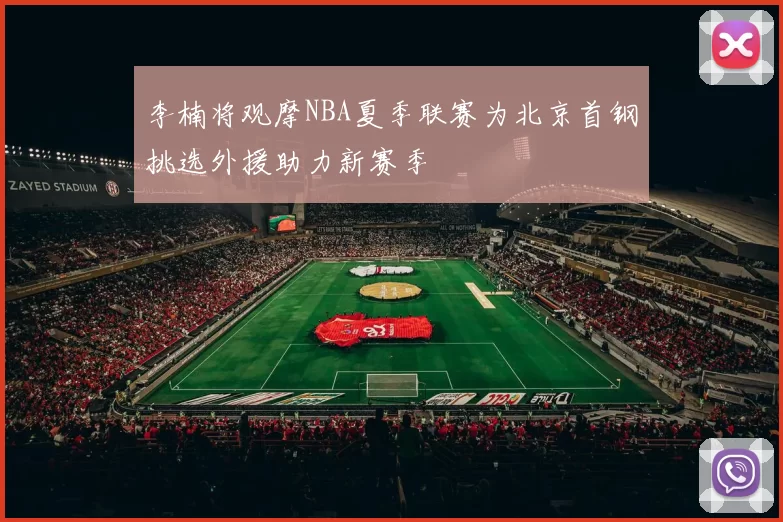 李楠将观摩NBA夏季联赛为北京首钢挑选外援助力新赛季