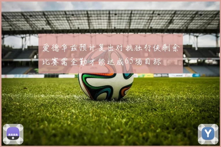 爱德华兹预计复出对抗独行侠剩余比赛需全勤才能达成65场目标