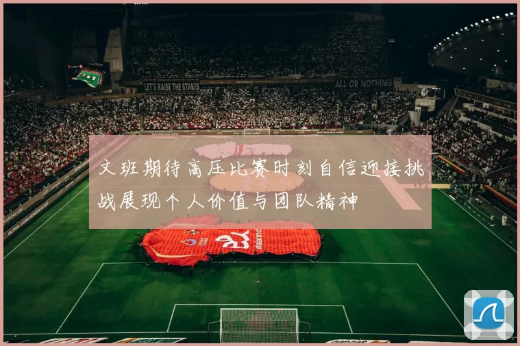 文班期待高压比赛时刻自信迎接挑战展现个人价值与团队精神