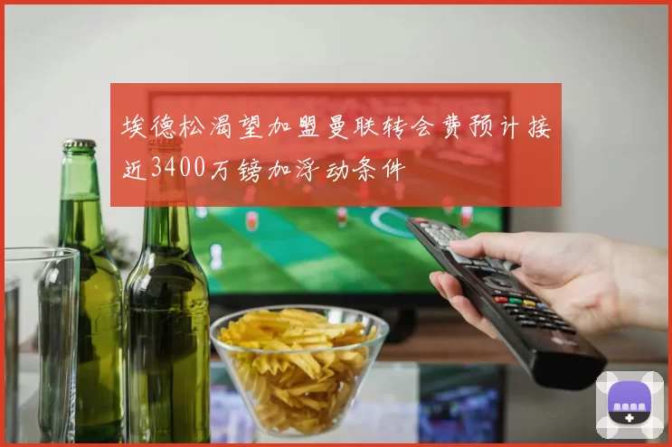 埃德松渴望加盟曼联转会费预计接近3400万镑加浮动条件
