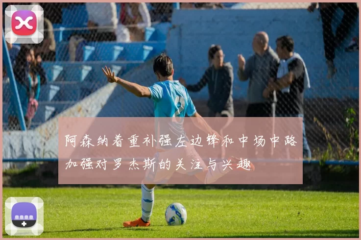 阿森纳着重补强左边锋和中场中路加强对罗杰斯的关注与兴趣