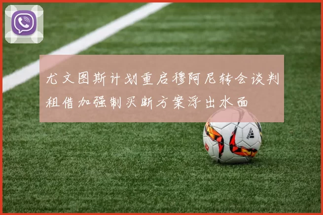 尤文图斯计划重启穆阿尼转会谈判租借加强制买断方案浮出水面