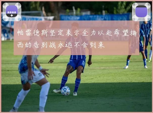 帕雷德斯坚定表示全力以赴希望梅西的告别战永远不会到来
