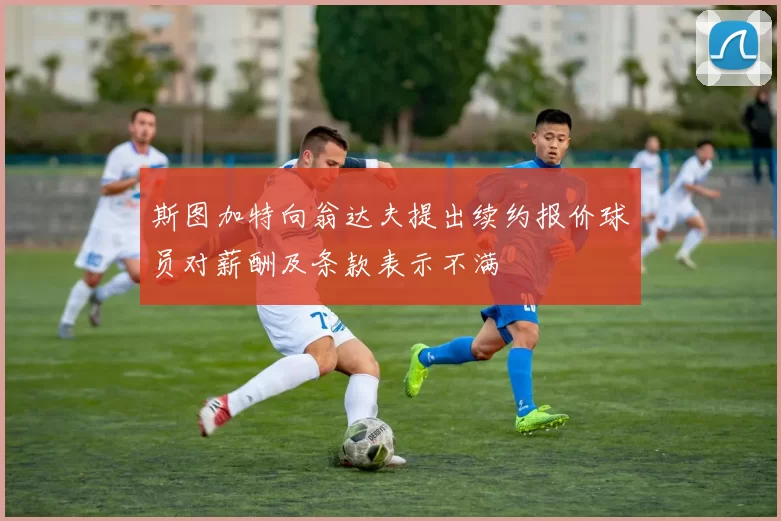 斯图加特向翁达夫提出续约报价球员对薪酬及条款表示不满