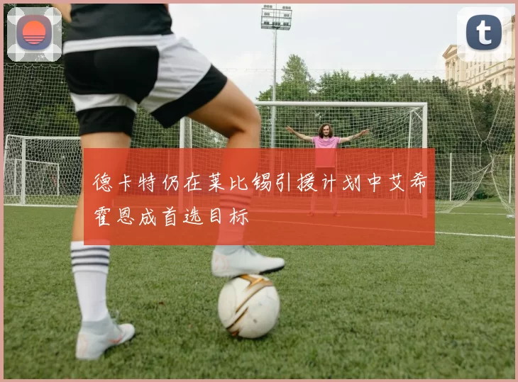 德卡特仍在莱比锡引援计划中艾希霍恩成首选目标