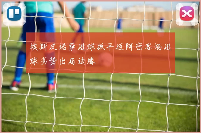埃斯皮诺萨进球扳平迈阿密客场进球劣势出局边缘