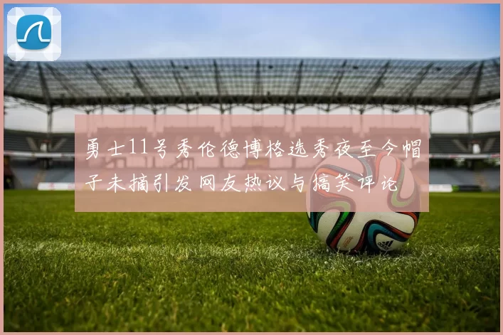 勇士11号秀伦德博格选秀夜至今帽子未摘引发网友热议与搞笑评论