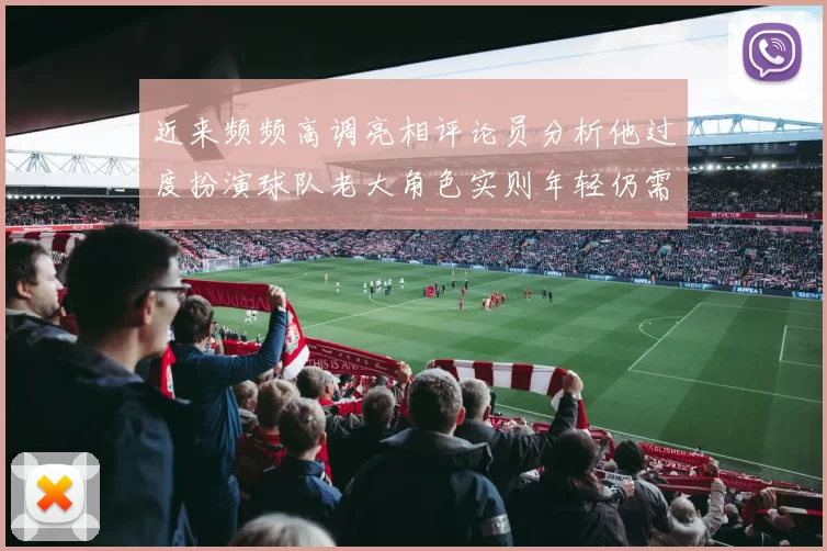 近来频频高调亮相评论员分析他过度扮演球队老大角色实则年轻仍需成长