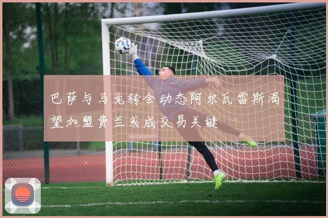 巴萨与马竞转会动态阿尔瓦雷斯渴望加盟费兰或成交易关键