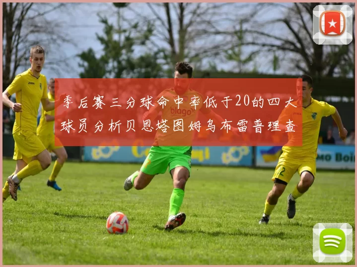 季后赛三分球命中率低于20的四大球员分析贝恩塔图姆乌布雷普理查德表现探讨