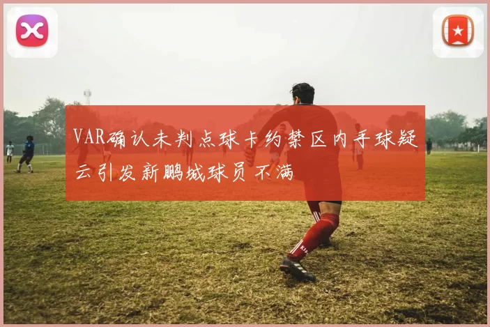 VAR确认未判点球卡约禁区内手球疑云引发新鹏城球员不满