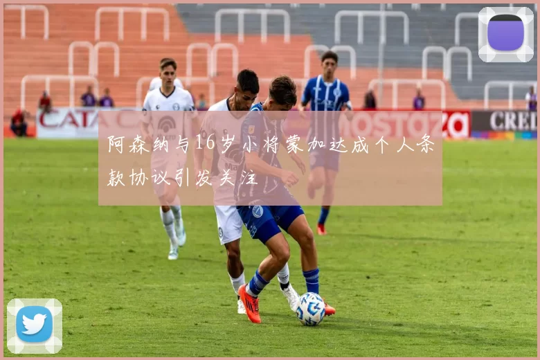 阿森纳与16岁小将蒙加达成个人条款协议引发关注