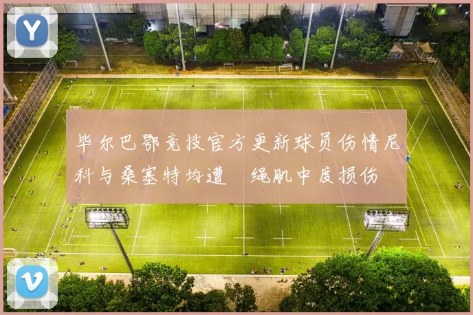 毕尔巴鄂竞技官方更新球员伤情尼科与桑塞特均遭腘绳肌中度损伤