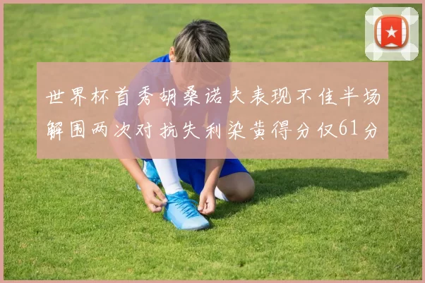 世界杯首秀胡桑诺夫表现不佳半场解围两次对抗失利染黄得分仅61分