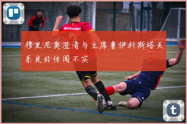 穆里尼奥澄清与主席鲁伊科斯塔关系良好传闻不实