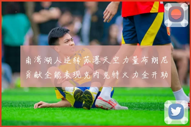 南湾湖人逆转苏瀑天空力量布朗尼贡献全能表现克内克特火力全开助球队取胜
